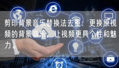 剪印背景音乐替换法去重：更换原视频的背景音乐，让视频更具个性