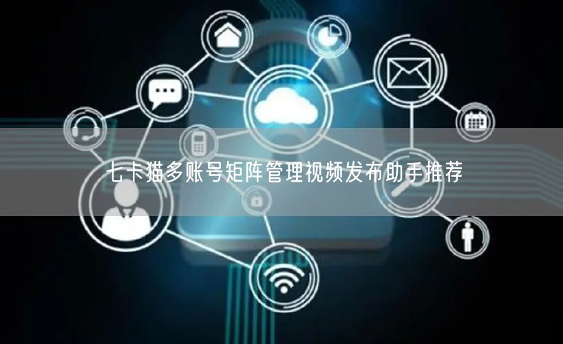 七卡猫多账号矩阵管理视频发布助手推荐(图1)