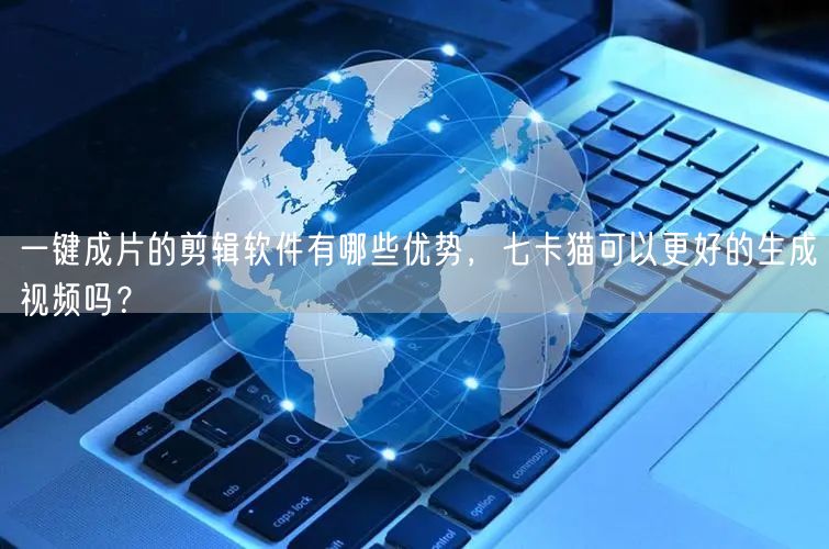 一键成片的剪辑软件有哪些优势，七卡猫可以更好的生成视频吗？(图1)