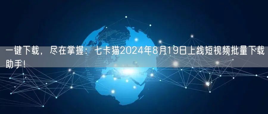 一键下载，尽在掌握：七卡猫2024年8月19日上线短视频批量