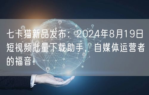七卡猫新品发布：2024年8月19日短视频批量下载助手，自媒