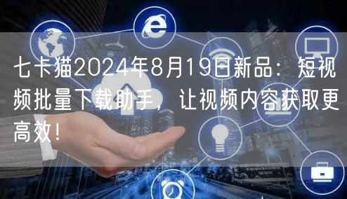 七卡猫2024年8月19日新品：短视频批量下载助手，让视频内