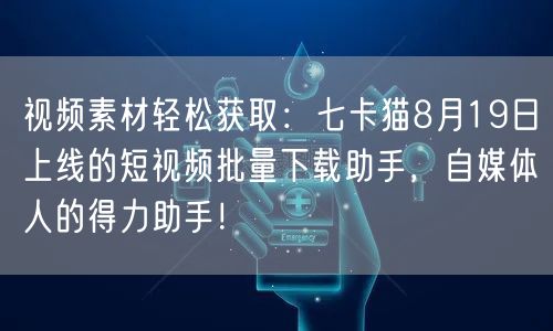 视频素材轻松获取：七卡猫8月19日上线的短视频批量下载助手，