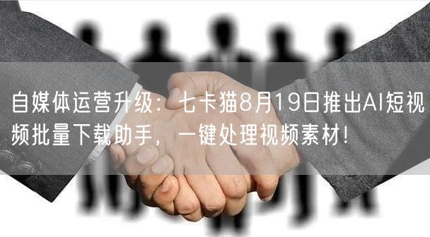 自媒体运营升级：七卡猫8月19日推出AI短视频批量下载助手，