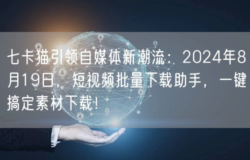七卡猫引领自媒体新潮流：2024年8月19日，短视频批量下载