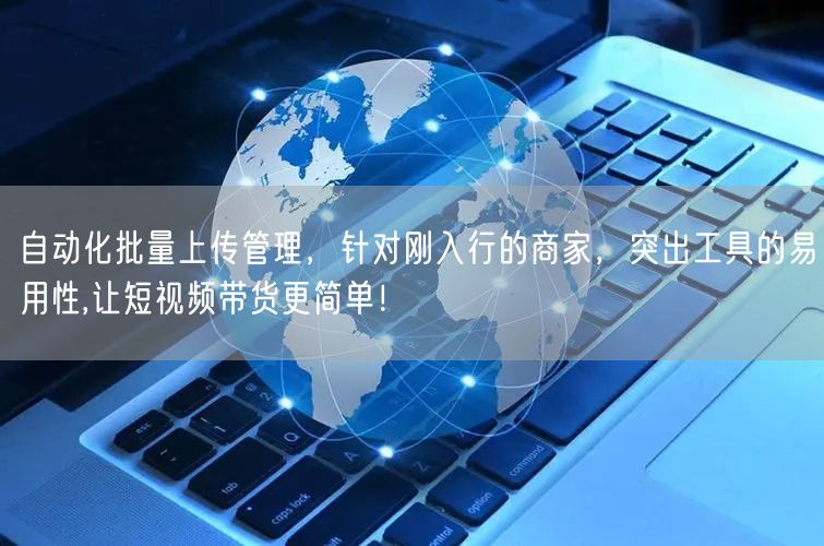 自动化批量上传管理，针对刚入行的商家，突出工具的易用性,让短视频带货更简单！(图1)
